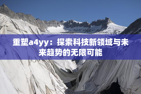 重塑a4yy：探索科技新领域与未来趋势的无限可能