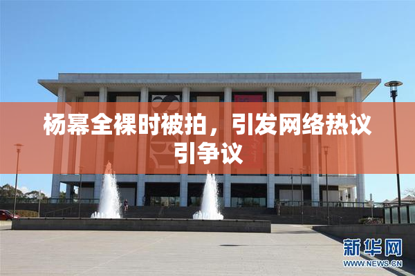 杨幂全裸时被拍，引发网络热议引争议