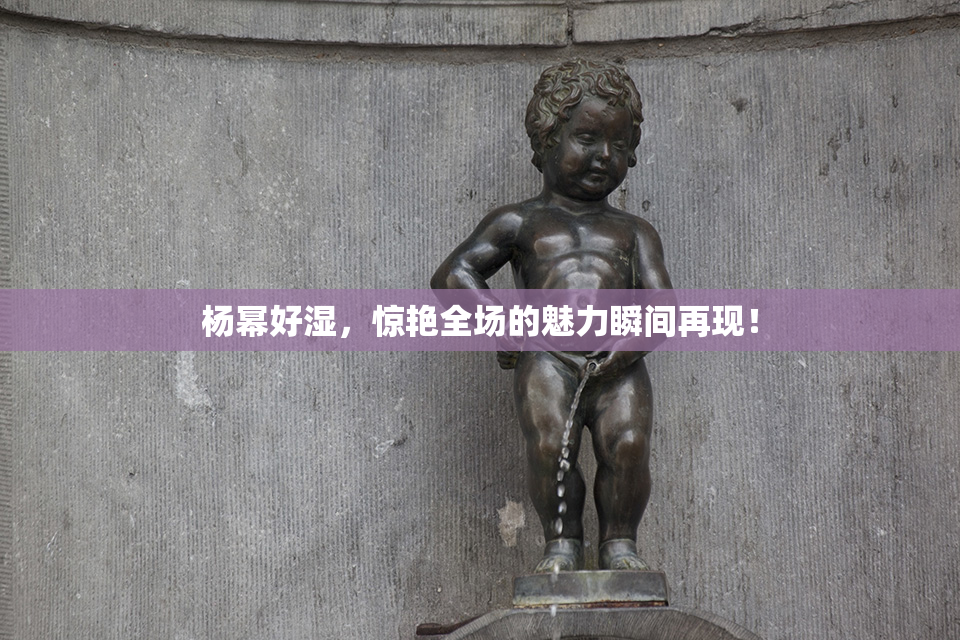 杨幂好湿，惊艳全场的魅力瞬间再现！