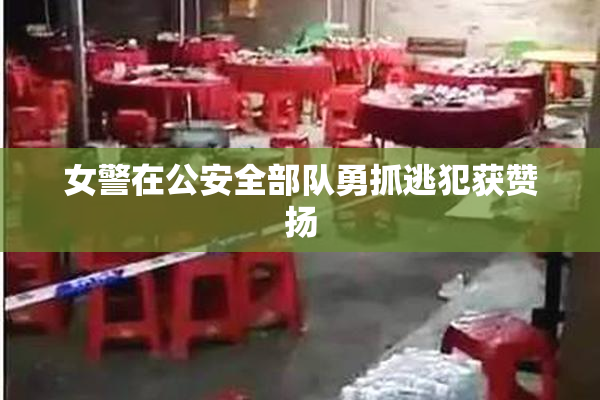 女警在公安全部队勇抓逃犯获赞扬