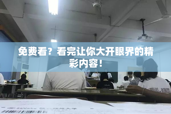 免费看？看完让你大开眼界的精彩内容！