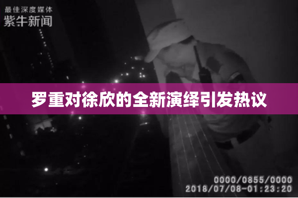 罗重对徐欣的全新演绎引发热议
