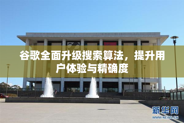 谷歌全面升级搜索算法，提升用户体验与精确度