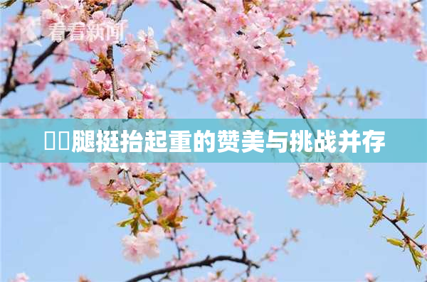 妺妺腿挺抬起重的赞美与挑战并存