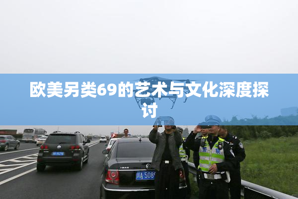 欧美另类69的艺术与文化深度探讨
