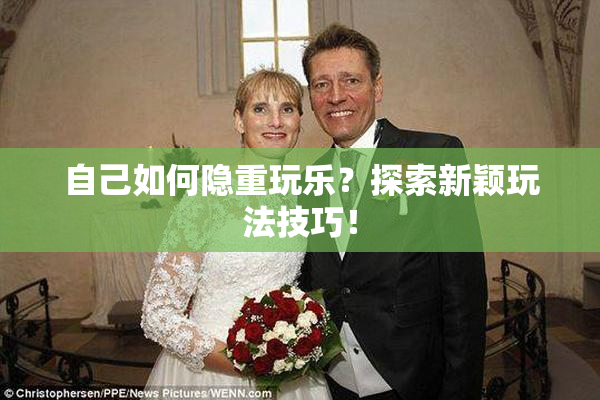 自己如何隐重玩乐？探索新颖玩法技巧！