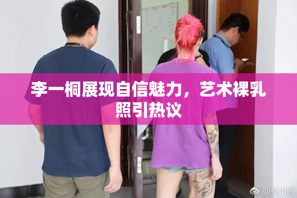 李一桐展现自信魅力，艺术裸乳照引热议