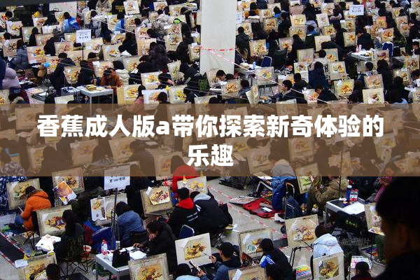 香蕉成人版a带你探索新奇体验的乐趣