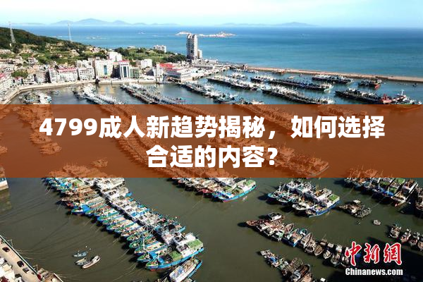 4799成人新趋势揭秘，如何选择合适的内容？