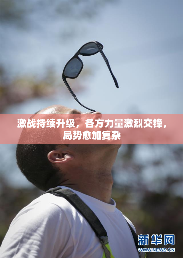激战持续升级，各方力量激烈交锋，局势愈加复杂