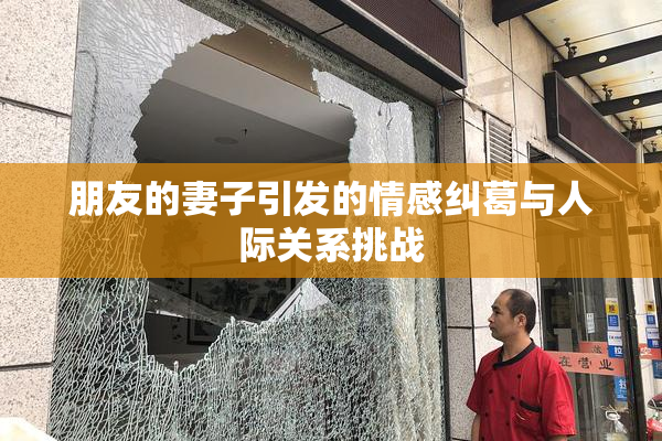 朋友的妻子引发的情感纠葛与人际关系挑战