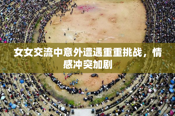 女女交流中意外遭遇重重挑战，情感冲突加剧