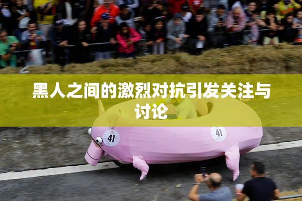 黑人之间的激烈对抗引发关注与讨论