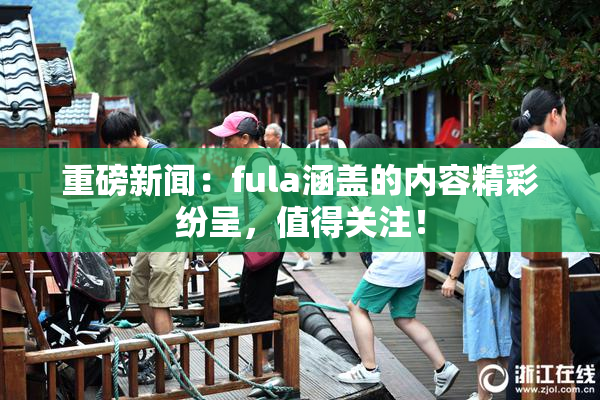 重磅新闻：fula涵盖的内容精彩纷呈，值得关注！