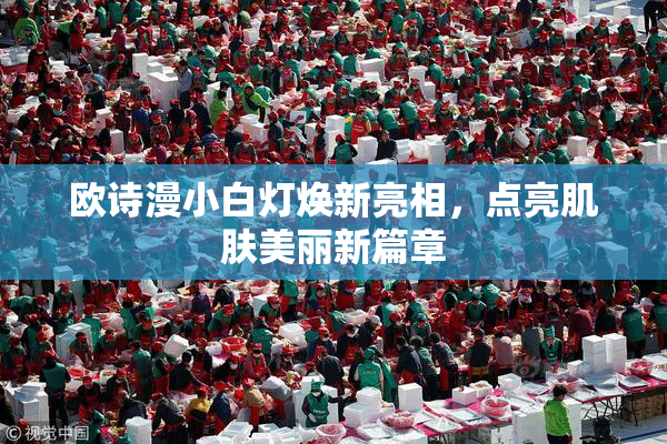 欧诗漫小白灯焕新亮相，点亮肌肤美丽新篇章