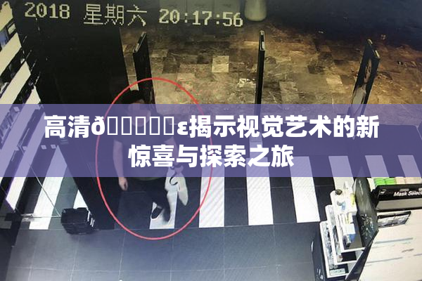 高清🔞❌‌ε揭示视觉艺术的新惊喜与探索之旅