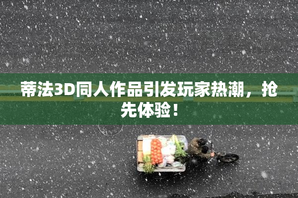 蒂法3D同人作品引发玩家热潮，抢先体验！