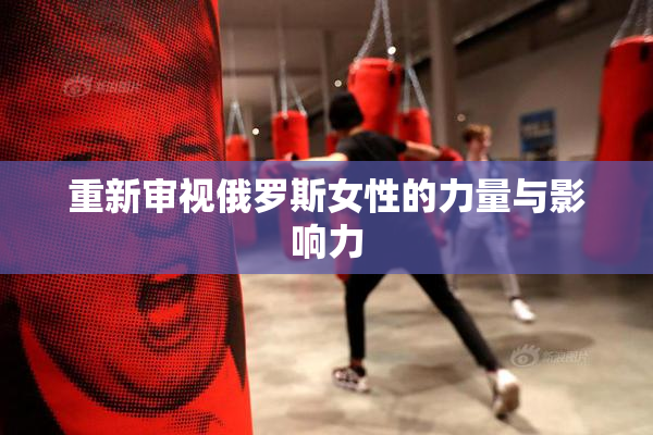 重新审视俄罗斯女性的力量与影响力