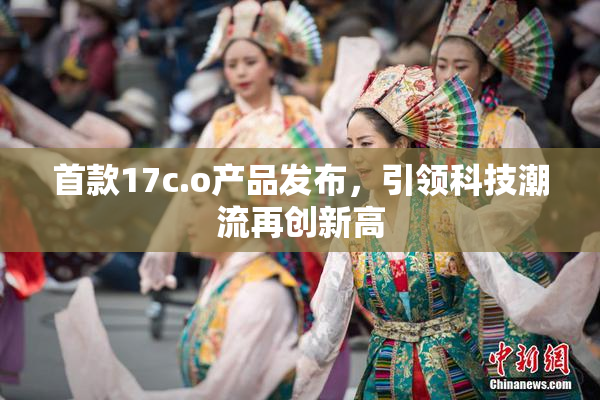 首款17c.o产品发布，引领科技潮流再创新高