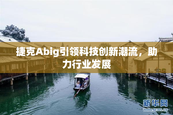 捷克Abig引领科技创新潮流，助力行业发展