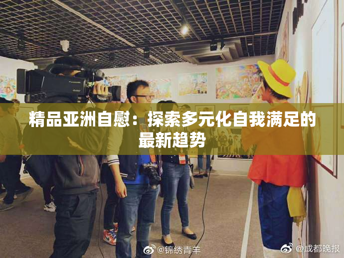 精品亚洲自慰：探索多元化自我满足的最新趋势