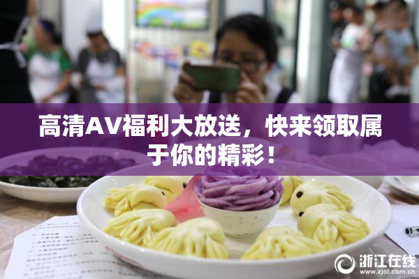 高清AV福利大放送，快来领取属于你的精彩！