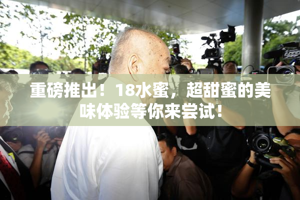 重磅推出！18水蜜，超甜蜜的美味体验等你来尝试！