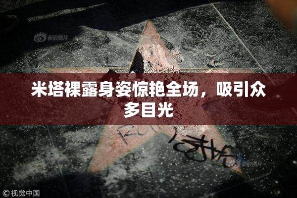米塔裸露身姿惊艳全场，吸引众多目光
