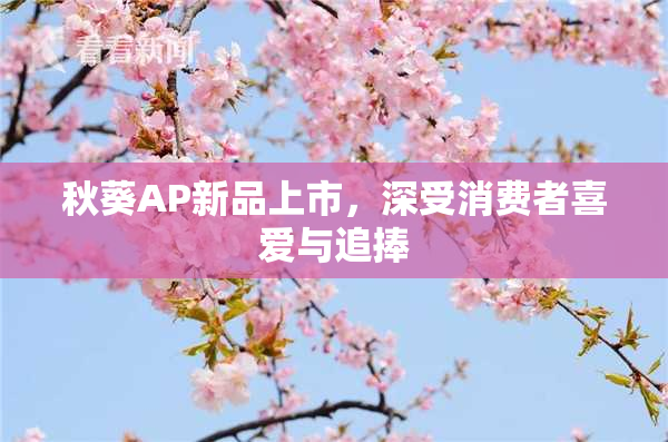 秋葵AP新品上市，深受消费者喜爱与追捧