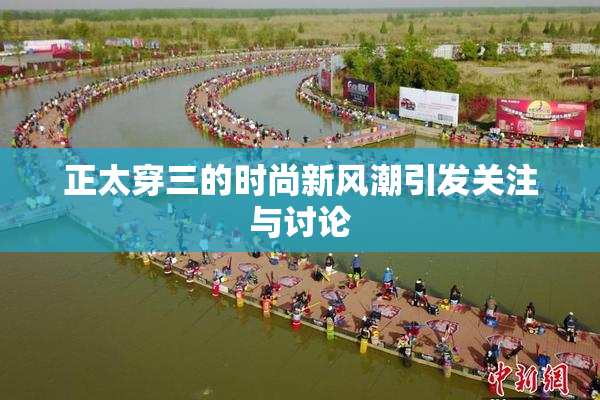 正太穿三的时尚新风潮引发关注与讨论