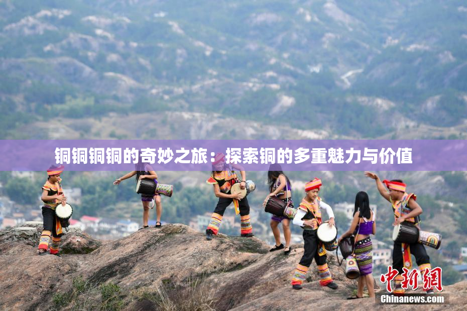 铜铜铜铜的奇妙之旅：探索铜的多重魅力与价值
