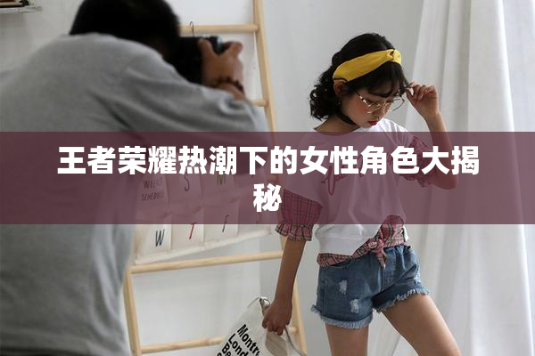 王者荣耀热潮下的女性角色大揭秘