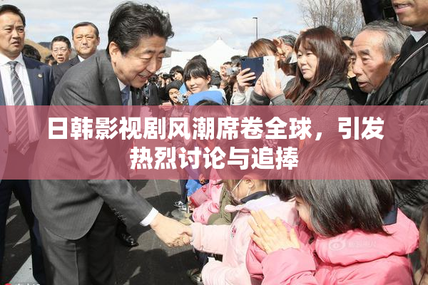 日韩影视剧风潮席卷全球，引发热烈讨论与追捧