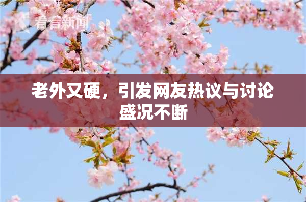老外又硬，引发网友热议与讨论盛况不断