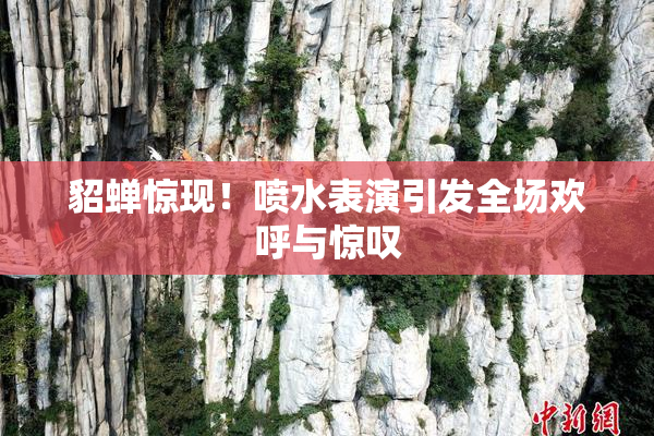 貂蝉惊现！喷水表演引发全场欢呼与惊叹