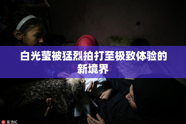 白光莹被猛烈拍打至极致体验的新境界