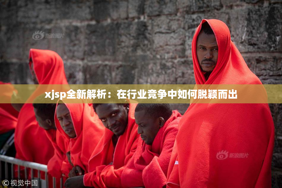 xjsp全新解析：在行业竞争中如何脱颖而出