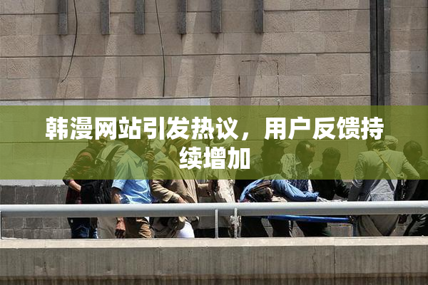 韩漫网站引发热议，用户反馈持续增加
