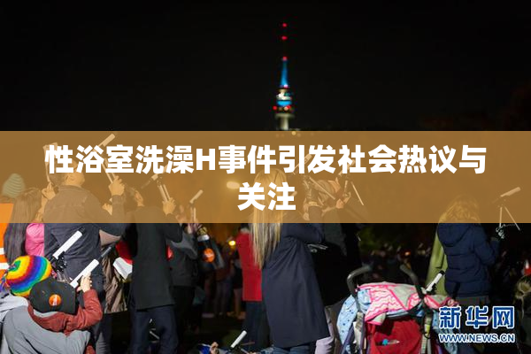 性浴室洗澡H事件引发社会热议与关注