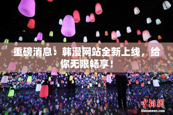 重磅消息：韩漫网站全新上线，给你无限畅享！
