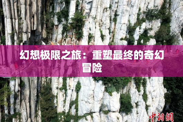 幻想极限之旅：重塑最终的奇幻冒险