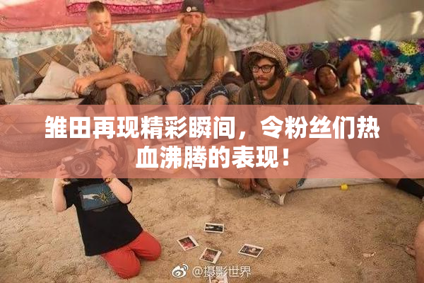 雏田再现精彩瞬间，令粉丝们热血沸腾的表现！