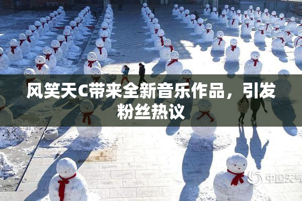风笑天C带来全新音乐作品，引发粉丝热议