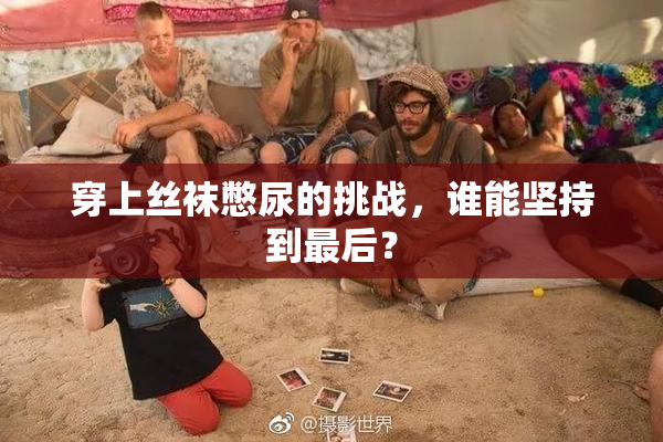 穿上丝袜憋尿的挑战，谁能坚持到最后？