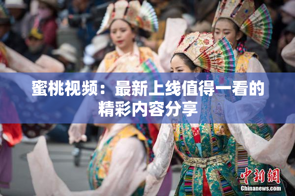 蜜桃视频：最新上线值得一看的精彩内容分享