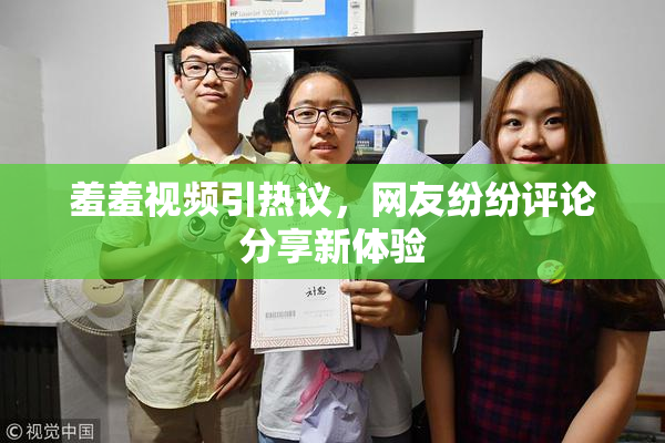 羞羞视频引热议，网友纷纷评论分享新体验