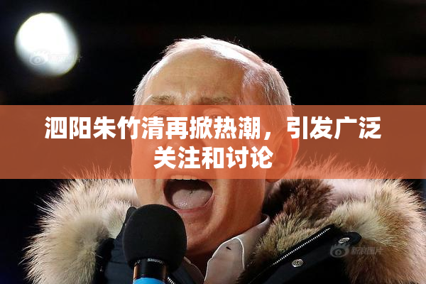 泗阳朱竹清再掀热潮，引发广泛关注和讨论
