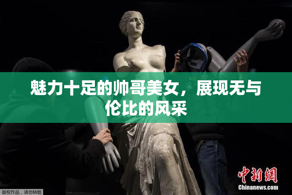魅力十足的帅哥美女，展现无与伦比的风采