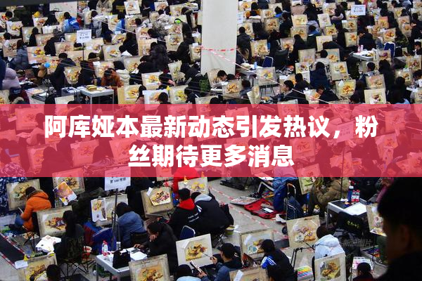 阿库娅本最新动态引发热议，粉丝期待更多消息