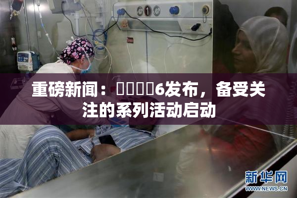 重磅新闻：❌‌❌‌6发布，备受关注的系列活动启动